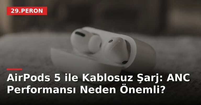 AirPods 5 ile Kablosuz Şarj: ANC Performansı Neden Önemli?