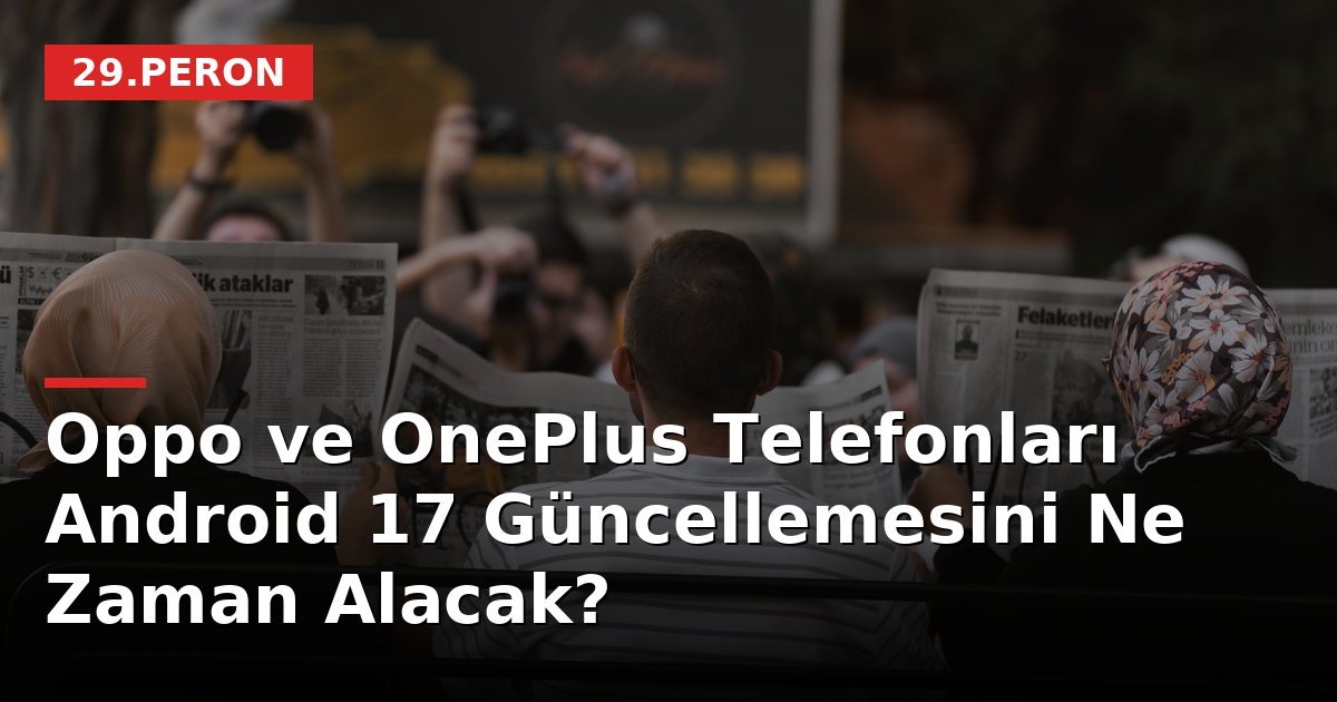 Oppo ve OnePlus Telefonları Android 17 Güncellemesini Ne Zaman Alacak?