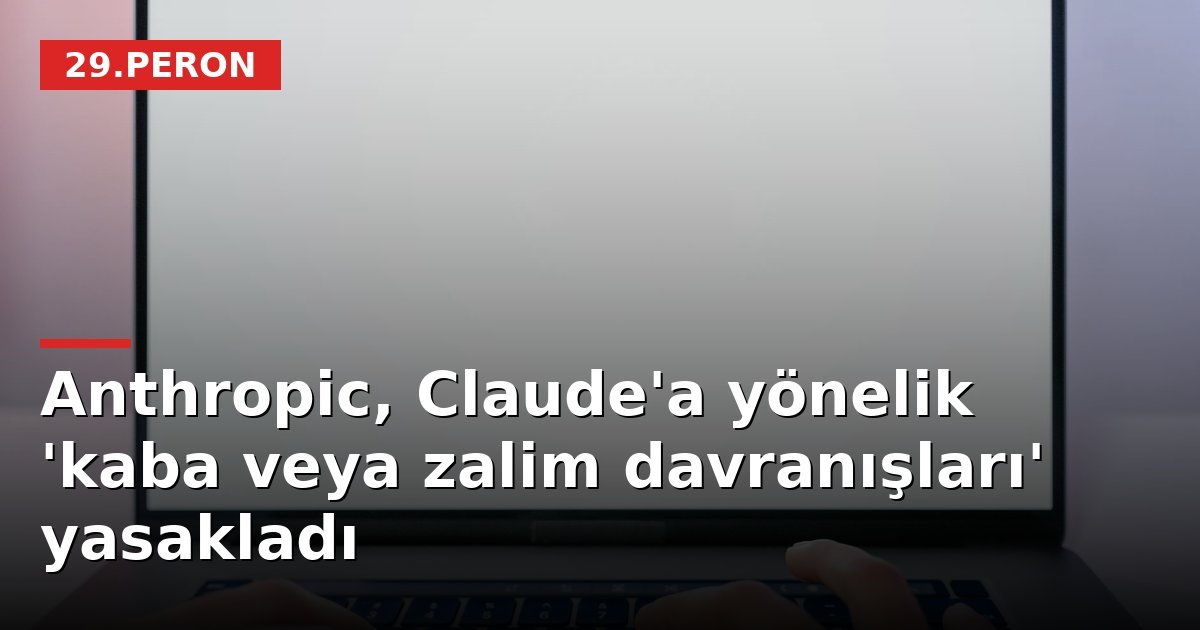 Anthropic, Claude'a yönelik 'kaba veya zalim davranışları' yasakladı