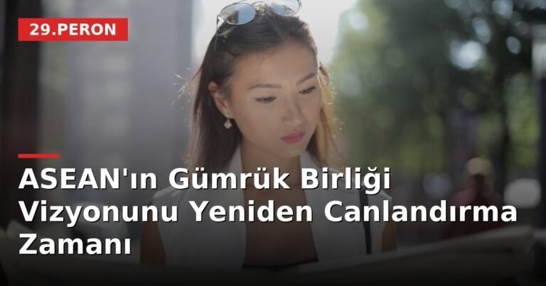 ASEAN'ın Gümrük Birliği Vizyonunu Yeniden Canlandırma Zamanı