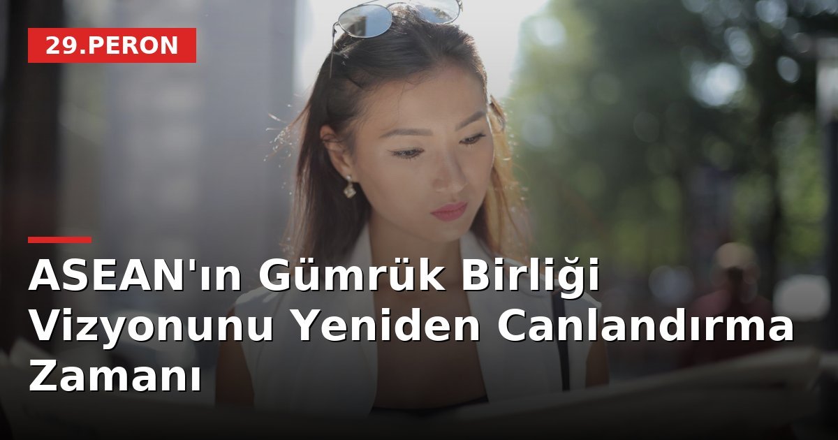 ASEAN'ın Gümrük Birliği Vizyonunu Yeniden Canlandırma Zamanı