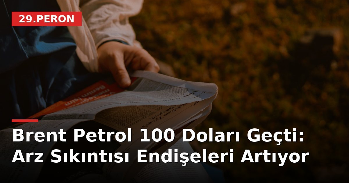 Brent Petrol 100 Doları Geçti: Arz Sıkıntısı Endişeleri Artıyor