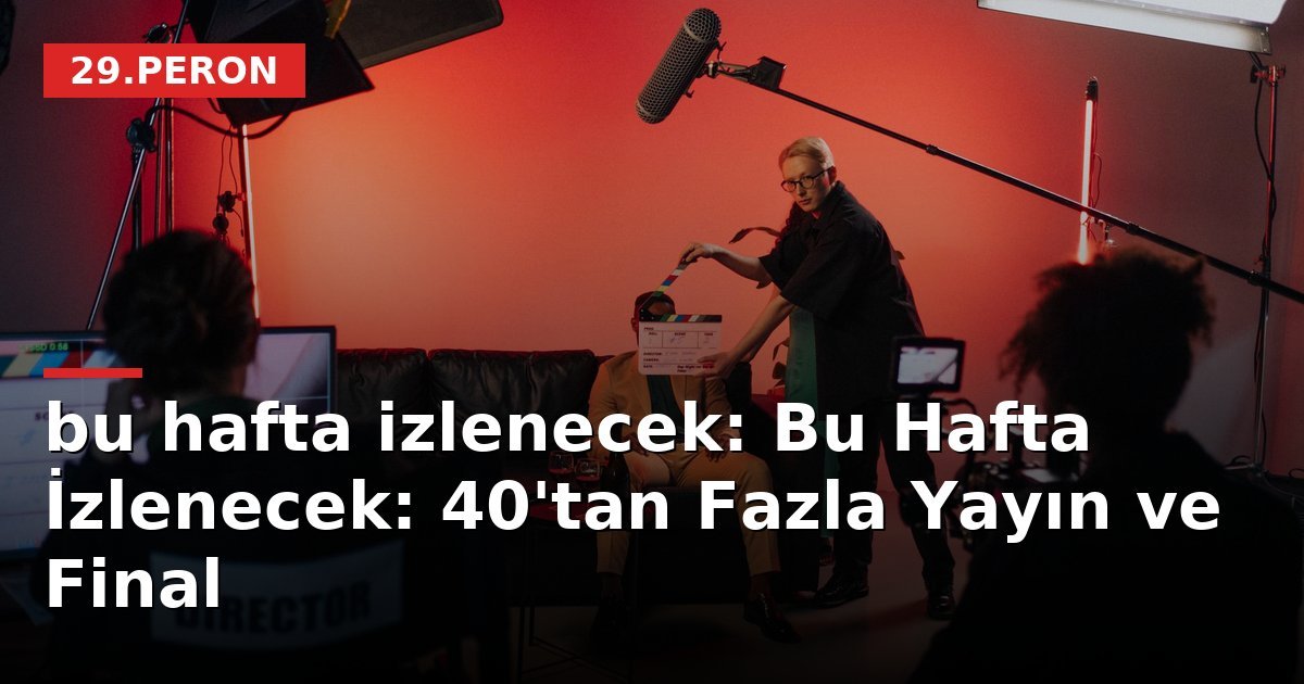 bu hafta izlenecek: Bu Hafta İzlenecek: 40'tan Fazla Yayın ve Final