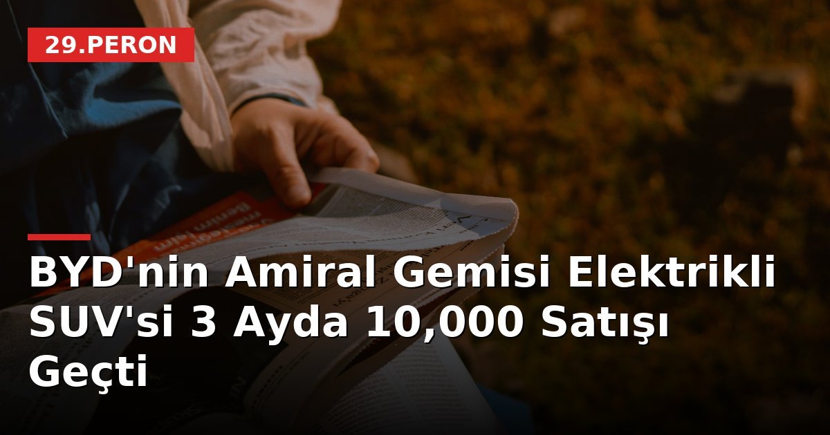 BYD'nin Amiral Gemisi Elektrikli SUV'si 3 Ayda 10,000 Satışı Geçti
