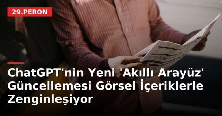 ChatGPT'nin Yeni 'Akıllı Arayüz' Güncellemesi Görsel İçeriklerle Zenginleşiyor