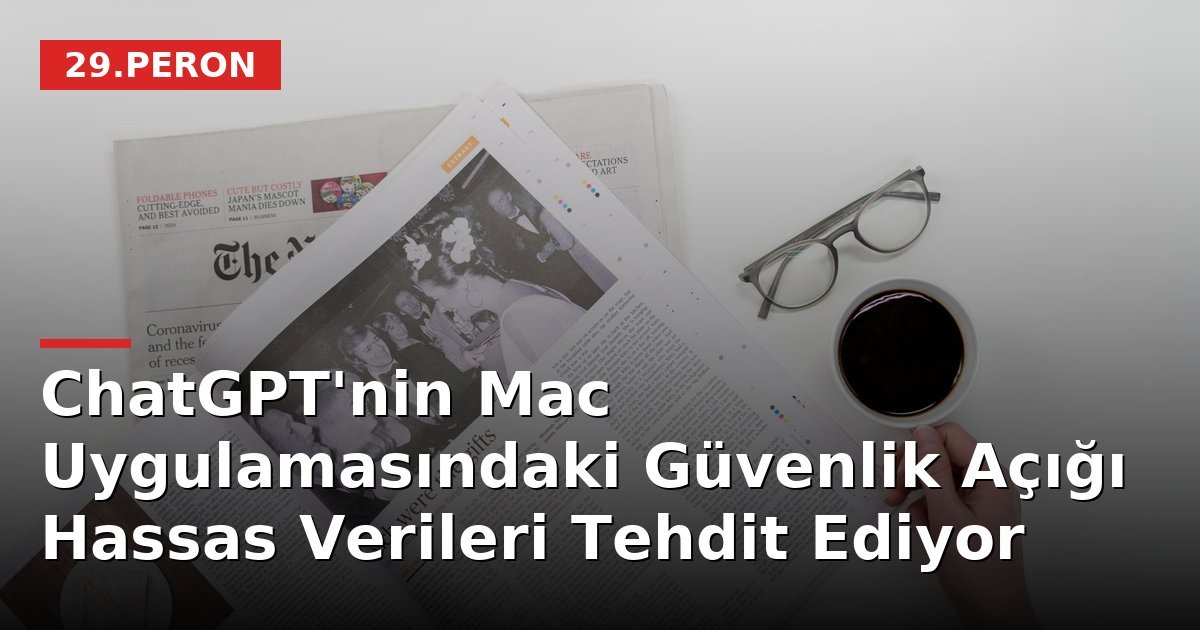 ChatGPT'nin Mac Uygulamasındaki Güvenlik Açığı Hassas Verileri Tehdit Ediyor