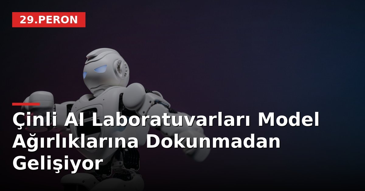 Çinli AI Laboratuvarları Model Ağırlıklarına Dokunmadan Gelişiyor