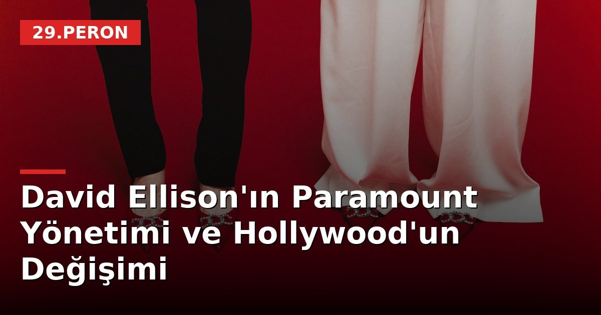 David Ellison'ın Paramount Yönetimi ve Hollywood'un Değişimi