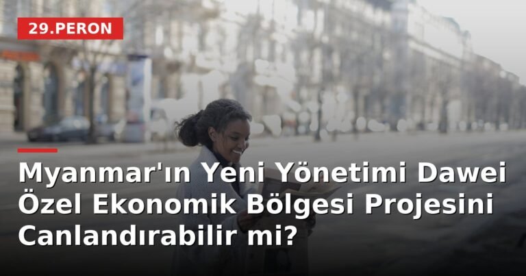 Myanmar'ın Yeni Yönetimi Dawei Özel Ekonomik Bölgesi Projesini Canlandırabilir mi?