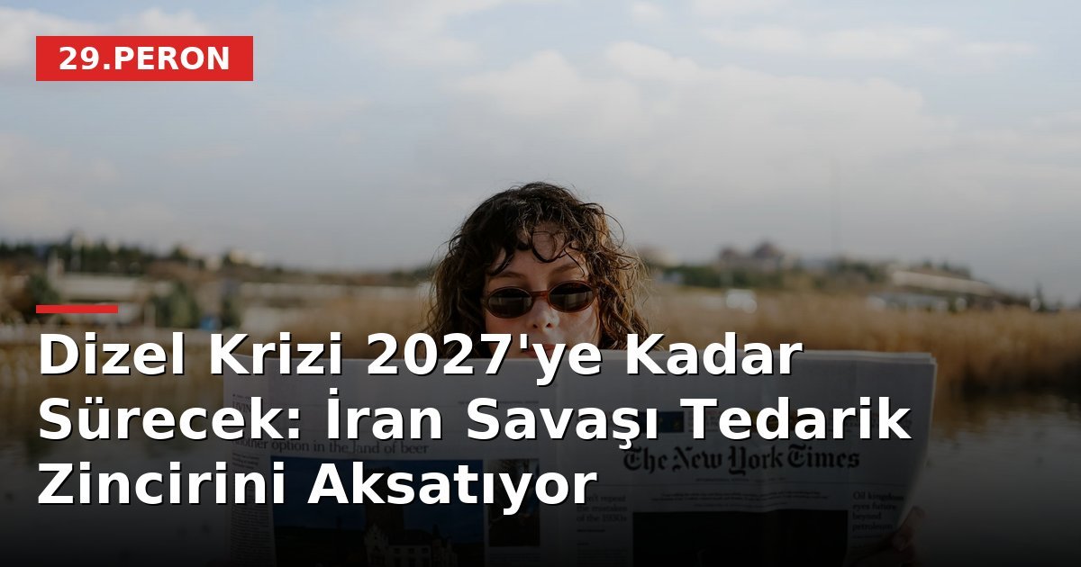Dizel Krizi 2027'ye Kadar Sürecek: İran Savaşı Tedarik Zincirini Aksatıyor