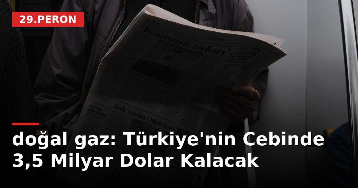 doğal gaz: Türkiye'nin Cebinde 3,5 Milyar Dolar Kalacak