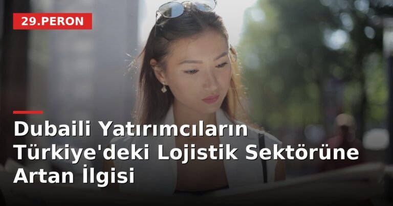 Dubaili Yatırımcıların Türkiye'deki Lojistik Sektörüne Artan İlgisi