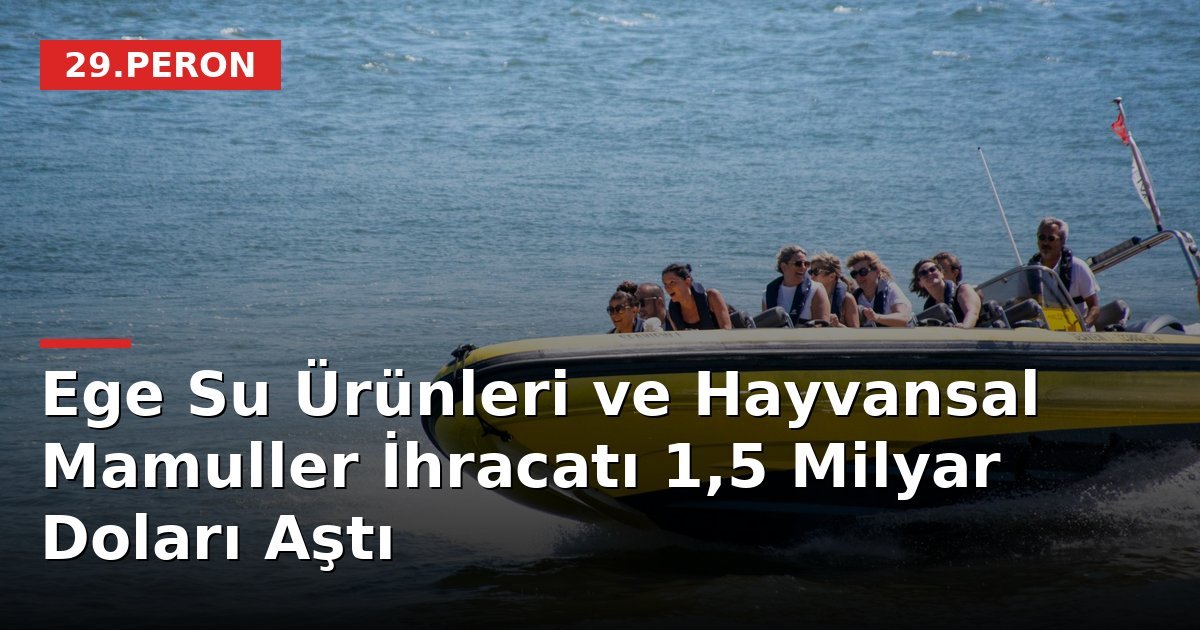Ege Su Ürünleri ve Hayvansal Mamuller İhracatı 1,5 Milyar Doları Aştı
