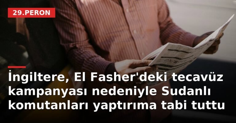 İngiltere, El Fasher'deki tecavüz kampanyası nedeniyle Sudanlı komutanları yaptırıma tabi tuttu