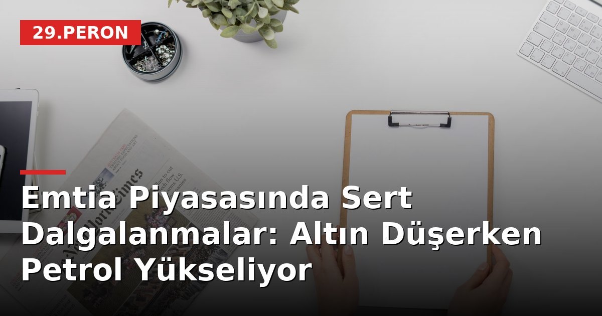 Emtia Piyasasında Sert Dalgalanmalar: Altın Düşerken Petrol Yükseliyor