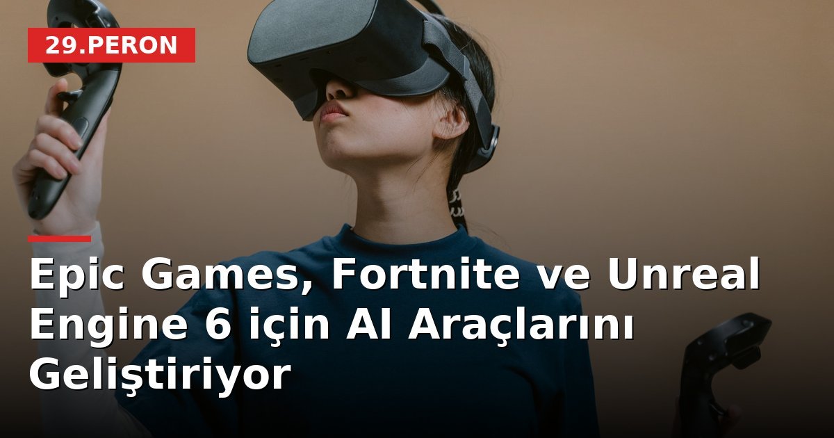 Epic Games, Fortnite ve Unreal Engine 6 için AI Araçlarını Geliştiriyor