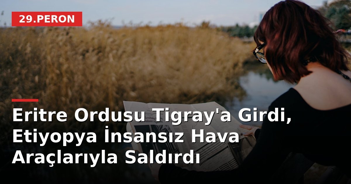 Eritre Ordusu Tigray'a Girdi, Etiyopya İnsansız Hava Araçlarıyla Saldırdı