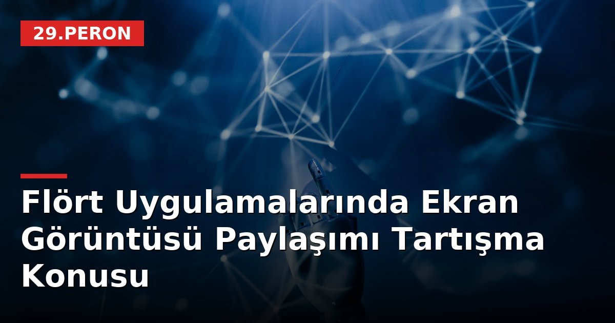 Flört Uygulamalarında Ekran Görüntüsü Paylaşımı Tartışma Konusu