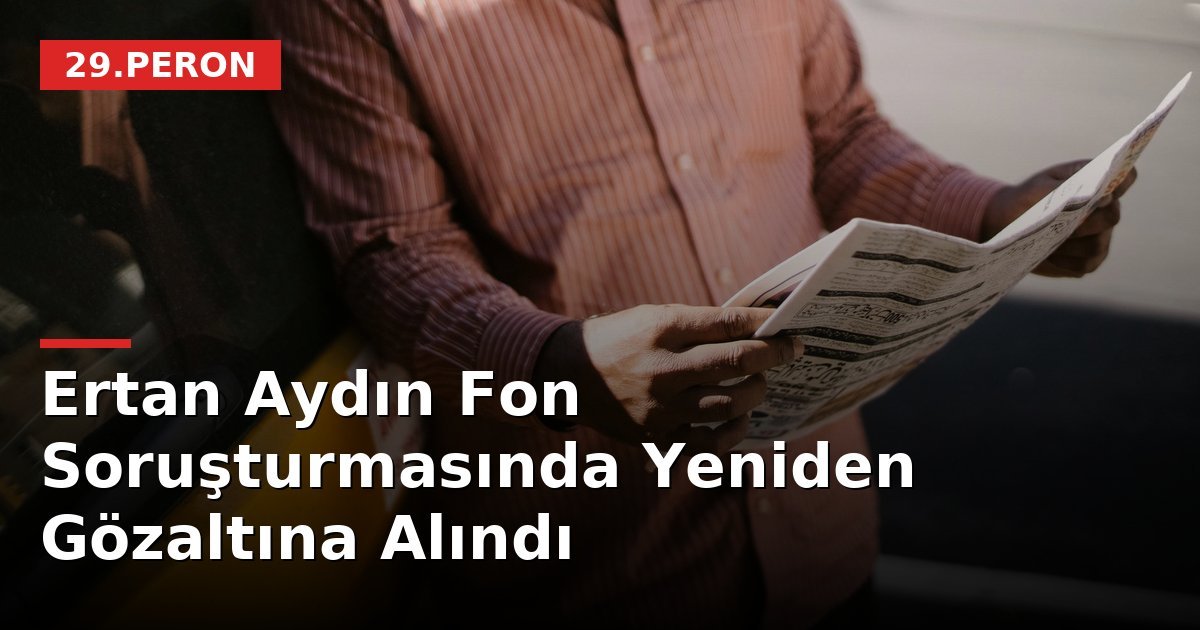 Ertan Aydın Fon Soruşturmasında Yeniden Gözaltına Alındı