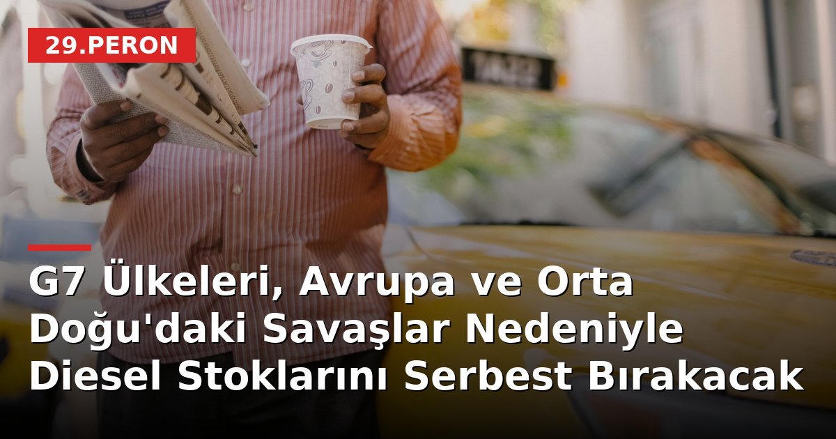 G7 Ülkeleri, Avrupa ve Orta Doğu'daki Savaşlar Nedeniyle Diesel Stoklarını Serbest Bırakacak