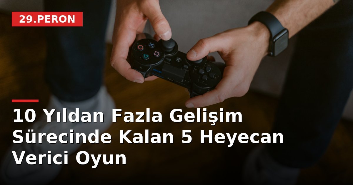 10 Yıldan Fazla Gelişim Sürecinde Kalan 5 Heyecan Verici Oyun