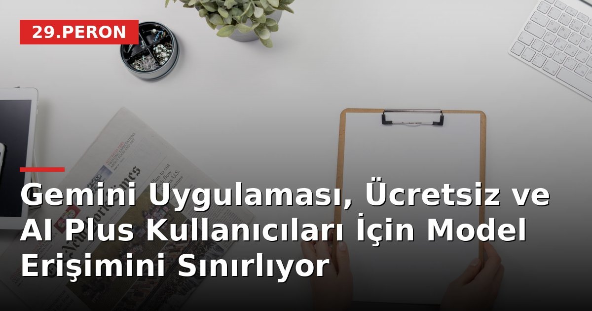 Gemini Uygulaması, Ücretsiz ve AI Plus Kullanıcıları İçin Model Erişimini Sınırlıyor