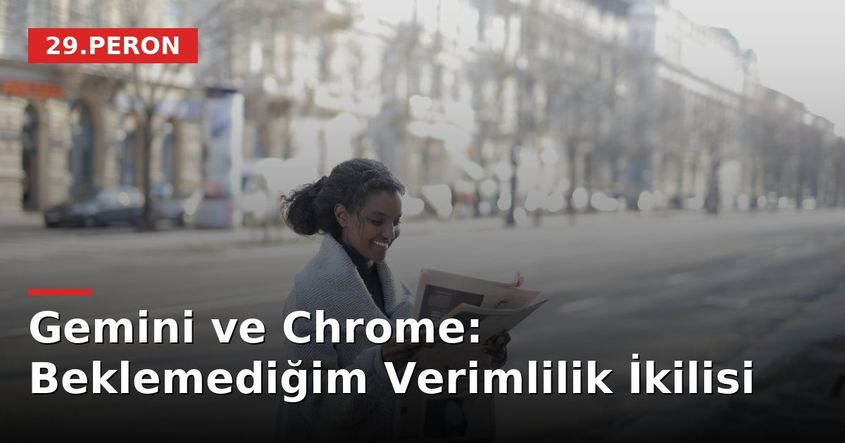 Gemini ve Chrome: Beklemediğim Verimlilik İkilisi