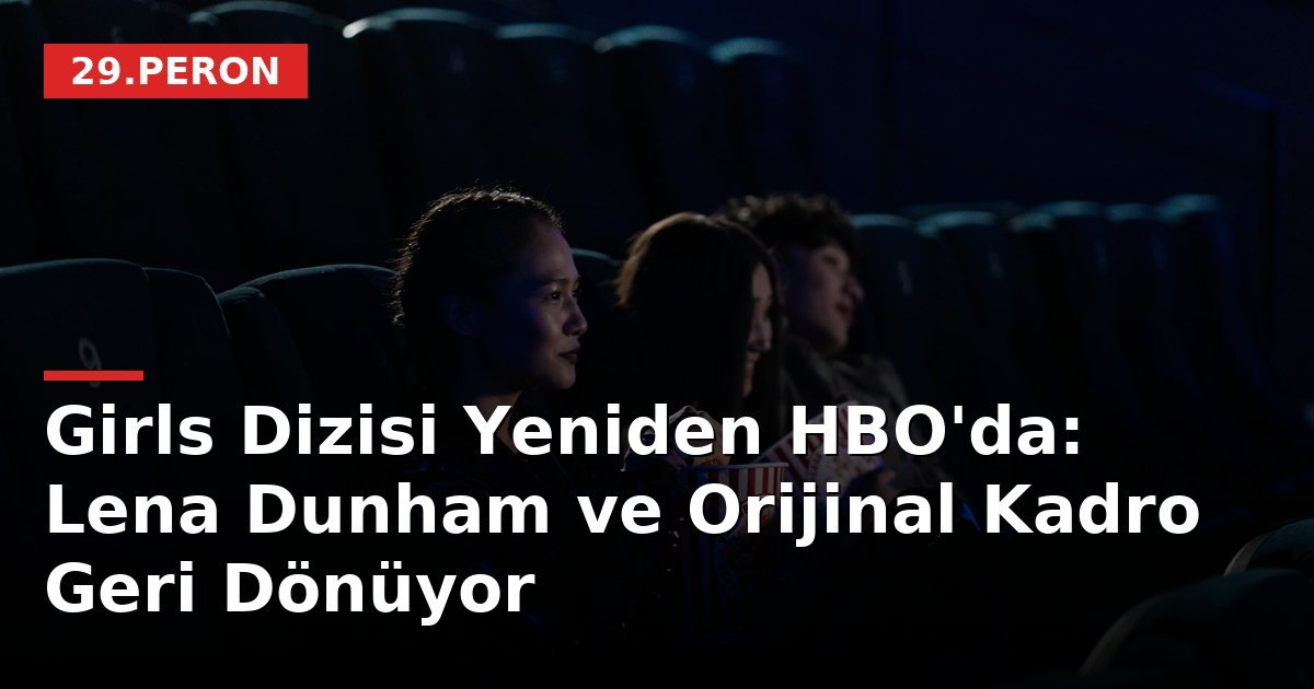 Girls Dizisi Yeniden HBO'da: Lena Dunham ve Orijinal Kadro Geri Dönüyor