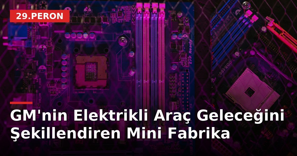 GM'nin Elektrikli Araç Geleceğini Şekillendiren Mini Fabrika