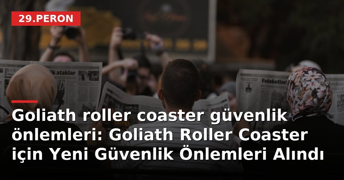 Goliath roller coaster güvenlik önlemleri: Goliath Roller Coaster için Yeni Güvenlik Önlemleri Alındı