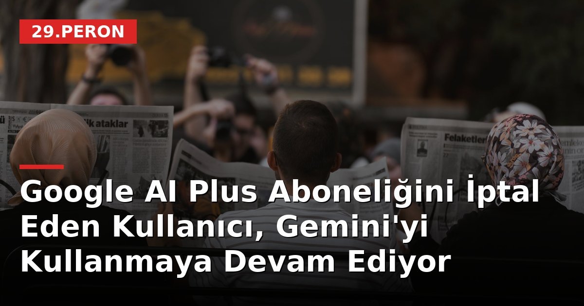 Google AI Plus Aboneliğini İptal Eden Kullanıcı, Gemini'yi Kullanmaya Devam Ediyor