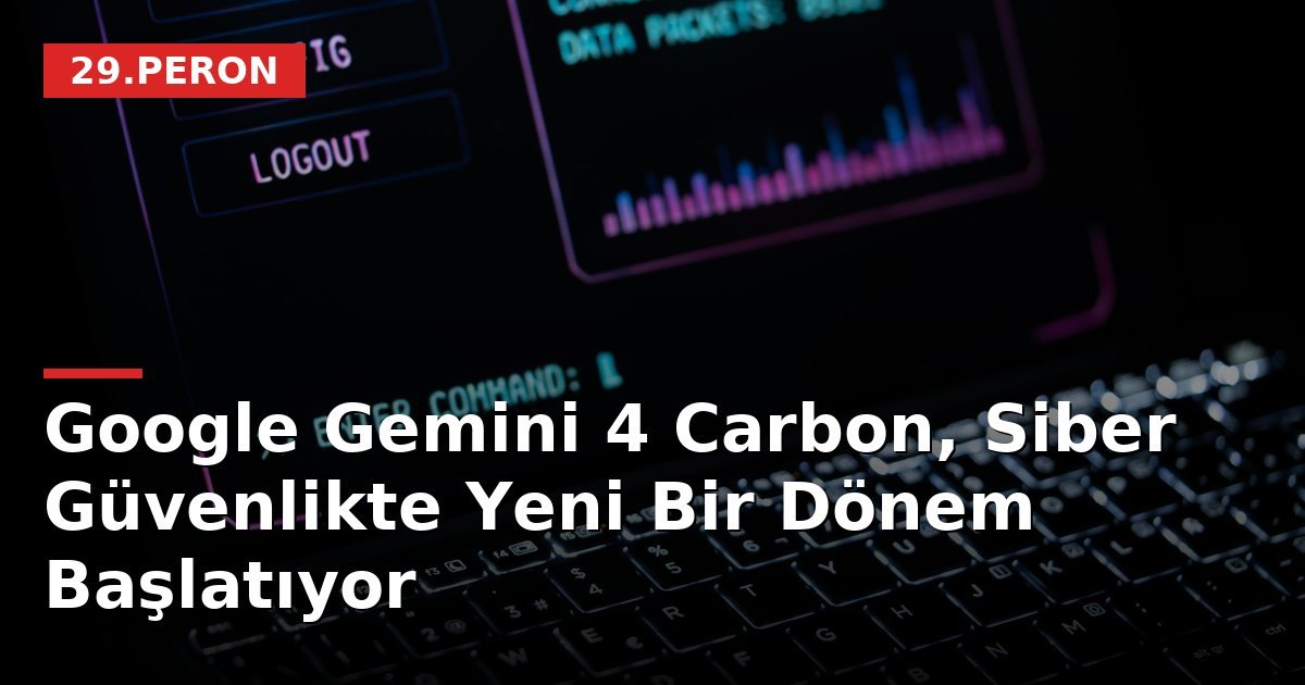 Google Gemini 4 Carbon, Siber Güvenlikte Yeni Bir Dönem Başlatıyor