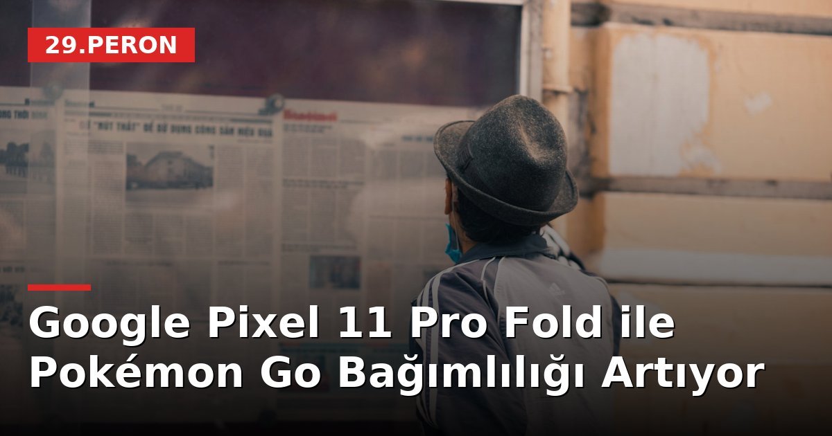 Google Pixel 11 Pro Fold ile Pokémon Go Bağımlılığı Artıyor