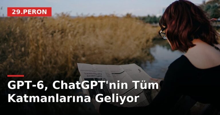 GPT-6, ChatGPT'nin Tüm Katmanlarına Geliyor