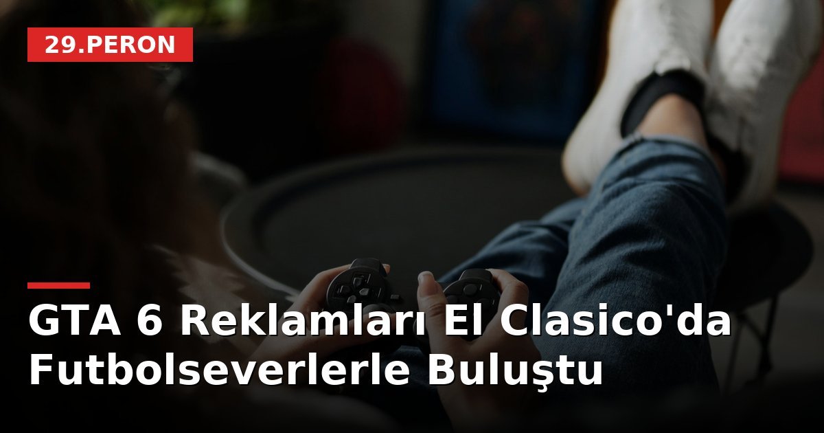 GTA 6 Reklamları El Clasico'da Futbolseverlerle Buluştu