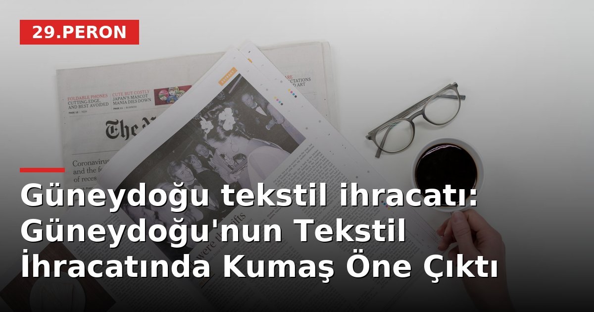 Güneydoğu tekstil ihracatı: Güneydoğu'nun Tekstil İhracatında Kumaş Öne Çıktı