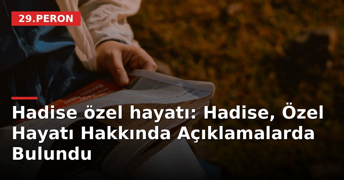 Hadise özel hayatı: Hadise, Özel Hayatı Hakkında Açıklamalarda Bulundu