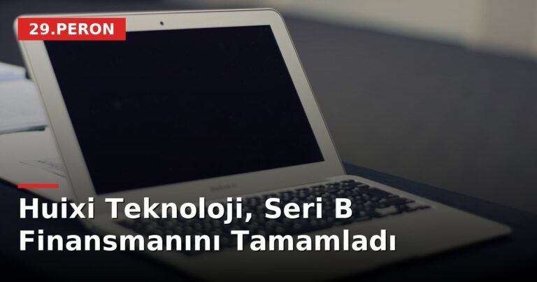 Huixi Teknoloji, Seri B Finansmanını Tamamladı