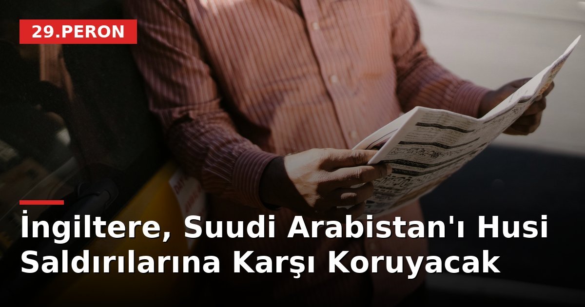 İngiltere, Suudi Arabistan'ı Husi Saldırılarına Karşı Koruyacak