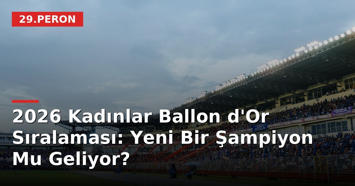 2026 Kadınlar Ballon d'Or Sıralaması: Yeni Bir Şampiyon Mu Geliyor?