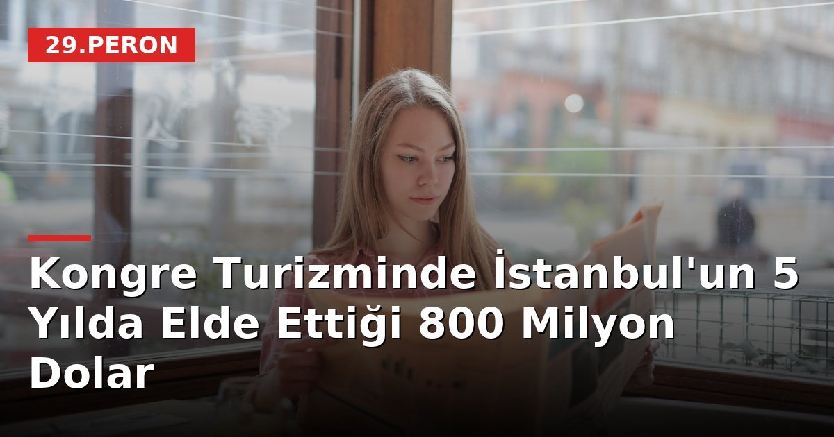 Kongre Turizminde İstanbul'un 5 Yılda Elde Ettiği 800 Milyon Dolar