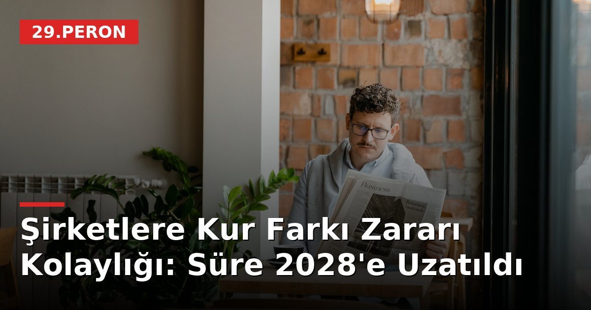Şirketlere Kur Farkı Zararı Kolaylığı: Süre 2028'e Uzatıldı