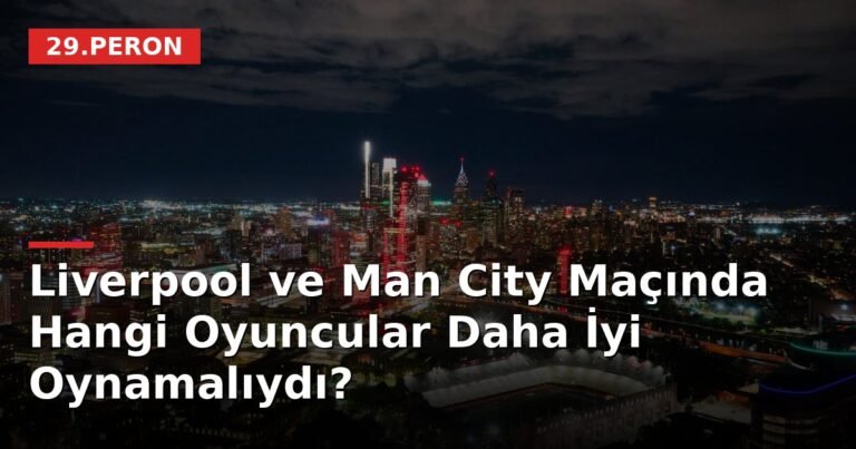 Liverpool ve Man City Maçında Hangi Oyuncular Daha İyi Oynamalıydı?