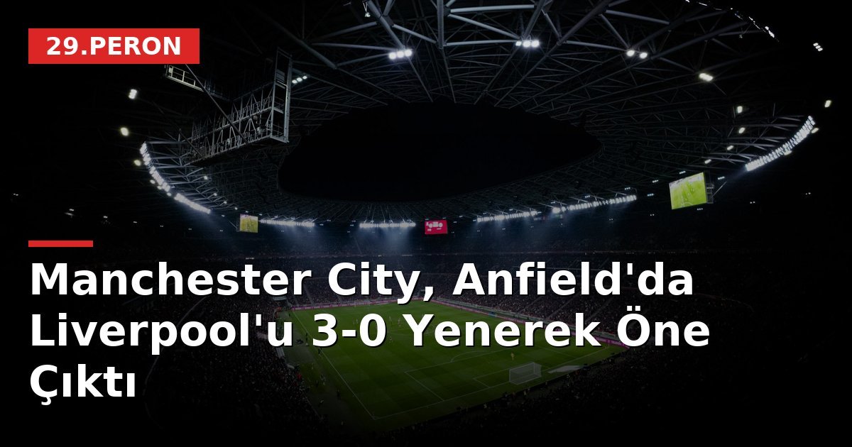 Manchester City, Anfield'da Liverpool'u 3-0 Yenerek Öne Çıktı
