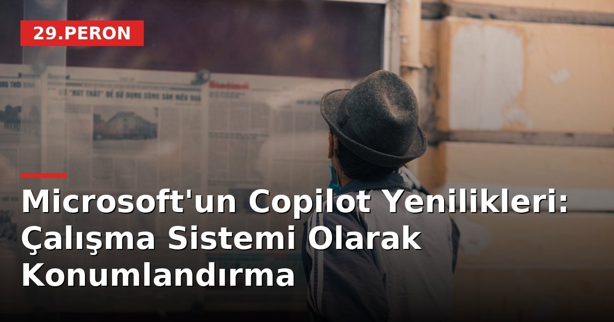 Microsoft'un Copilot Yenilikleri: Çalışma Sistemi Olarak Konumlandırma