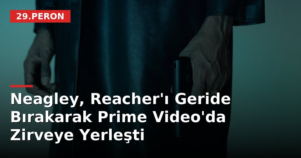 Neagley, Reacher'ı Geride Bırakarak Prime Video'da Zirveye Yerleşti