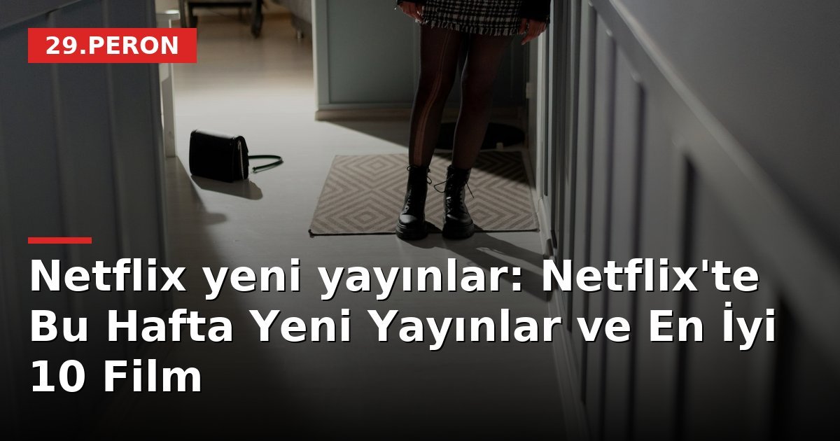 Netflix yeni yayınlar: Netflix'te Bu Hafta Yeni Yayınlar ve En İyi 10 Film