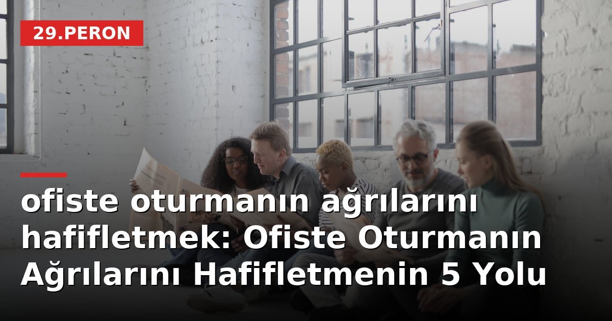 ofiste oturmanın ağrılarını hafifletmek: Ofiste Oturmanın Ağrılarını Hafifletmenin 5 Yolu