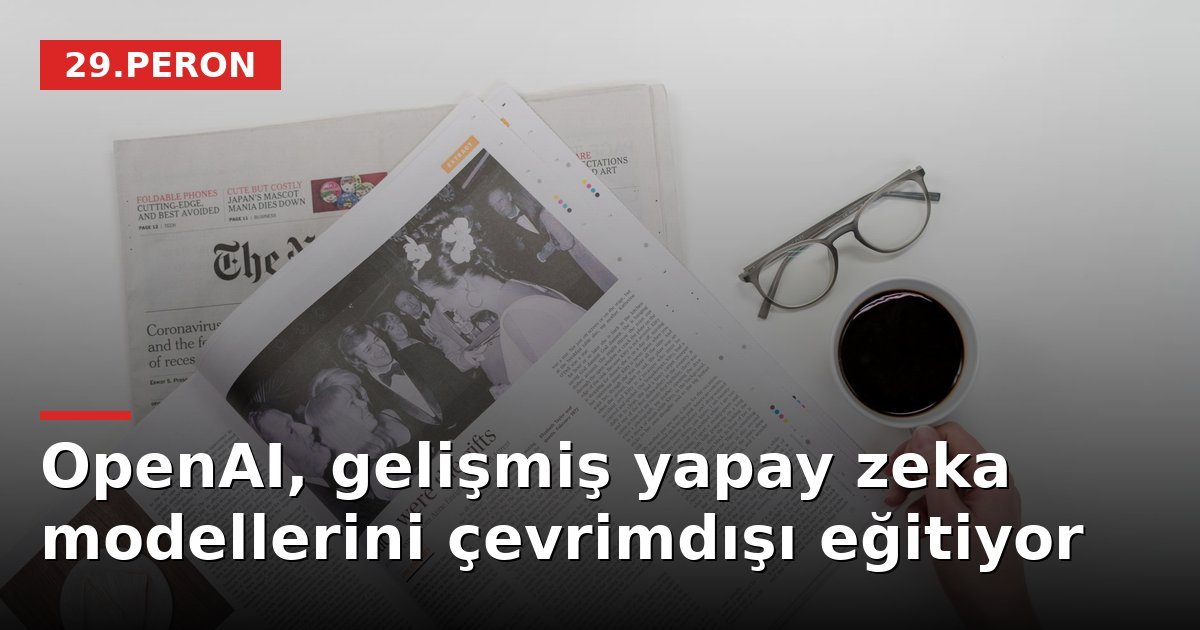 OpenAI, gelişmiş yapay zeka modellerini çevrimdışı eğitiyor