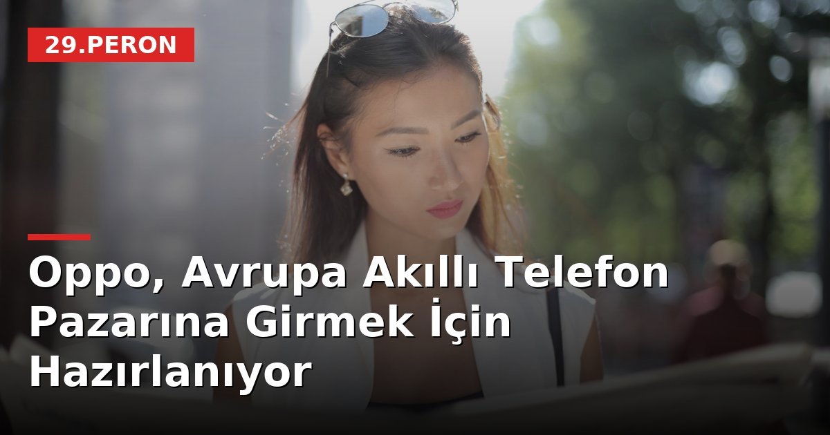 Oppo, Avrupa Akıllı Telefon Pazarına Girmek İçin Hazırlanıyor